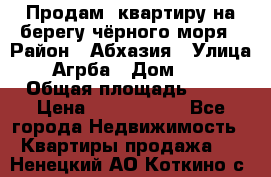 Продам  квартиру на берегу чёрного моря › Район ­ Абхазия › Улица ­ Агрба › Дом ­ 24 › Общая площадь ­ 54 › Цена ­ 2 300 000 - Все города Недвижимость » Квартиры продажа   . Ненецкий АО,Коткино с.